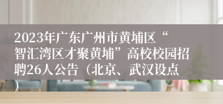 2023年广东广州市黄埔区“智汇湾区才聚黄埔”高校校园招聘26人公告（北京、武汉设点）