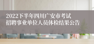 2022下半年四川广安市考试招聘事业单位人员体检结果公告