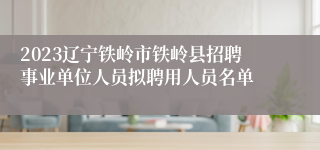 2023辽宁铁岭市铁岭县招聘事业单位人员拟聘用人员名单