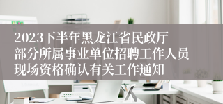 2023下半年黑龙江省民政厅部分所属事业单位招聘工作人员现场资格确认有关工作通知