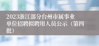 2023浙江部分台州市属事业单位招聘拟聘用人员公示（第四批）