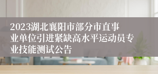 2023湖北襄阳市部分市直事业单位引进紧缺高水平运动员专业技能测试公告