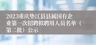 2023重庆垫江县县属国有企业第一次招聘拟聘用人员名单（第二批）公示