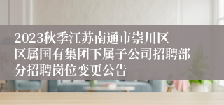 2023秋季江苏南通市崇川区区属国有集团下属子公司招聘部分招聘岗位变更公告