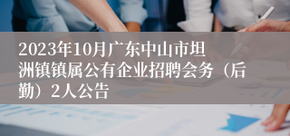 2023年10月广东中山市坦洲镇镇属公有企业招聘会务（后勤）2人公告