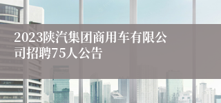2023陕汽集团商用车有限公司招聘75人公告