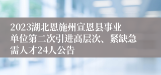 2023湖北恩施州宣恩县事业单位第二次引进高层次、紧缺急需人才24人公告