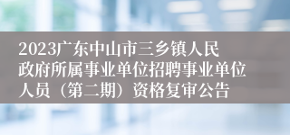 2023广东中山市三乡镇人民政府所属事业单位招聘事业单位人员（第二期）资格复审公告