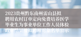 2023贵州黔东南州雷山县拟聘用农村订单定向免费培养医学毕业生为事业单位工作人员体检政审结果及拟聘用对象名单公示