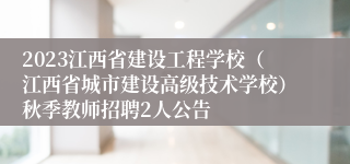 2023江西省建设工程学校（江西省城市建设高级技术学校）秋季教师招聘2人公告