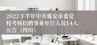 2022下半年中共雅安市委党校考核招聘事业单位人员14人公告（四川）