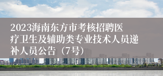 2023海南东方市考核招聘医疗卫生及辅助类专业技术人员递补人员公告（7号）