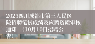 2023四川成都市第三人民医院招聘笔试成绩及应聘资质审核通知  （10月10日招聘公告）