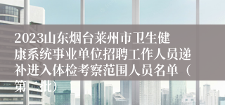 2023山东烟台莱州市卫生健康系统事业单位招聘工作人员递补进入体检考察范围人员名单（第二批）