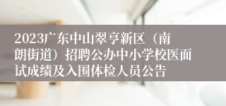 2023广东中山翠亨新区（南朗街道）招聘公办中小学校医面试成绩及入围体检人员公告