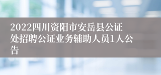 2022四川资阳市安岳县公证处招聘公证业务辅助人员1人公告