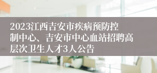 2023江西吉安市疾病预防控制中心、吉安市中心血站招聘高层次卫生人才3人公告