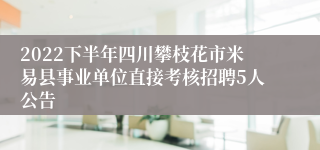 2022下半年四川攀枝花市米易县事业单位直接考核招聘5人公告