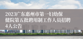 2023广东惠州市第一妇幼保健院第五批聘用制工作人员招聘4人公告