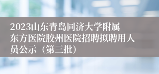 2023山东青岛同济大学附属东方医院胶州医院招聘拟聘用人员公示（第三批）