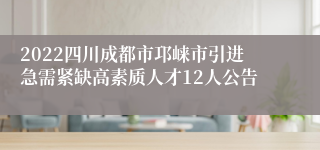 2022四川成都市邛崃市引进急需紧缺高素质人才12人公告