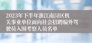 2023年下半年浙江南浔区机关事业单位面向社会招聘编外驾驶员入围考察人员名单