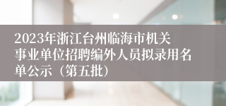 2023年浙江台州临海市机关事业单位招聘编外人员拟录用名单公示（第五批）