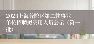 2023上海普陀区第二轮事业单位招聘拟录用人员公示（第一批）