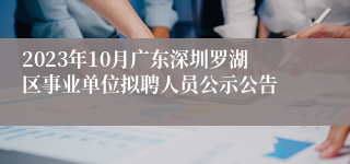 2023年10月广东深圳罗湖区事业单位拟聘人员公示公告