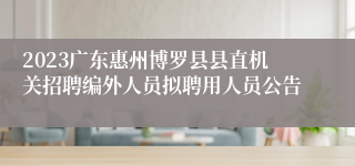 2023广东惠州博罗县县直机关招聘编外人员拟聘用人员公告