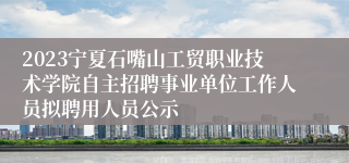 2023宁夏石嘴山工贸职业技术学院自主招聘事业单位工作人员拟聘用人员公示