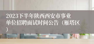 2023下半年陕西西安市事业单位招聘面试时间公告（雁塔区）