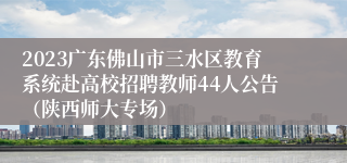 2023广东佛山市三水区教育系统赴高校招聘教师44人公告（陕西师大专场）