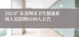 2023广东深圳市卫生健康系统人员招聘6180人公告 