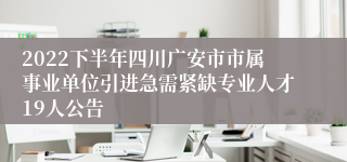 2022下半年四川广安市市属事业单位引进急需紧缺专业人才19人公告