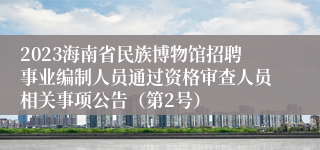 2023海南省民族博物馆招聘事业编制人员通过资格审查人员相关事项公告（第2号）