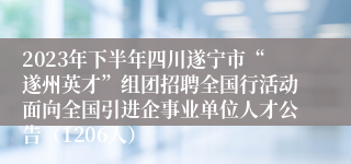 2023年下半年四川遂宁市“遂州英才”组团招聘全国行活动面向全国引进企事业单位人才公告（1206人）