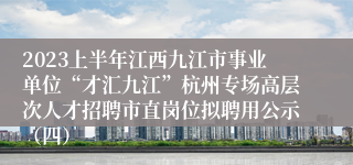 2023上半年江西九江市事业单位“才汇九江”杭州专场高层次人才招聘市直岗位拟聘用公示（四）