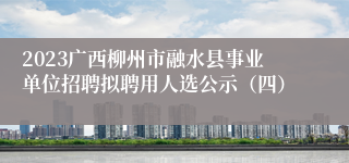2023广西柳州市融水县事业单位招聘拟聘用人选公示（四）