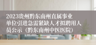 2023贵州黔东南州直属事业单位引进急需紧缺人才拟聘用人员公示（黔东南州中医医院）