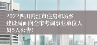 2022四川内江市住房和城乡建设局面向全市考调事业单位人员5人公告?