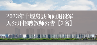 2023年十堰房县面向退役军人公开招聘教师公告【2名】