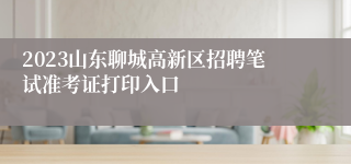 2023山东聊城高新区招聘笔试准考证打印入口