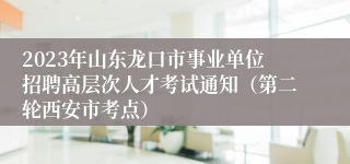 2023年山东龙口市事业单位招聘高层次人才考试通知（第二轮西安市考点）