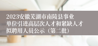 2023安徽芜湖市南陵县事业单位引进高层次人才和紧缺人才拟聘用人员公示（第二批）