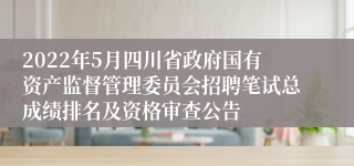 2022年5月四川省政府国有资产监督管理委员会招聘笔试总成绩排名及资格审查公告