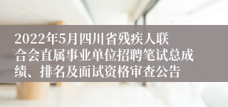 2022年5月四川省残疾人联合会直属事业单位招聘笔试总成绩、排名及面试资格审查公告