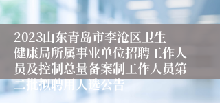 2023山东青岛市李沧区卫生健康局所属事业单位招聘工作人员及控制总量备案制工作人员第二批拟聘用人选公告