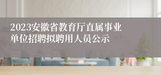 2023安徽省教育厅直属事业单位招聘拟聘用人员公示