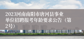 2023河南南阳市唐河县事业单位招聘报考年龄要求公告（第2号）